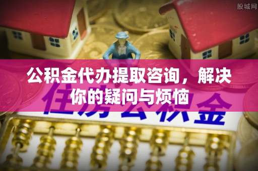 乌苏公积金代办提取咨询，解决你的疑问与烦恼