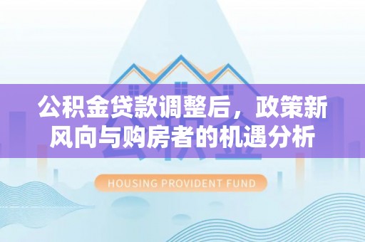乌苏公积金贷款调整后，政策新风向与购房者的机遇分析