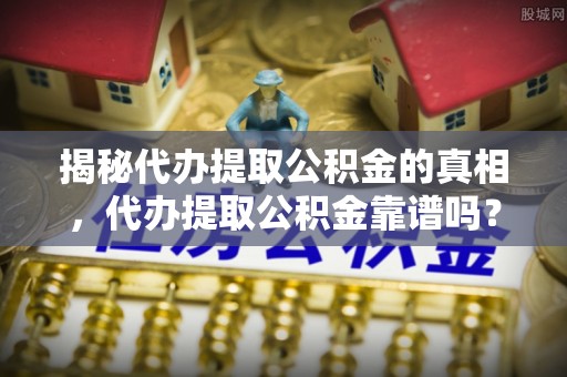 乌苏揭秘代办提取公积金的真相，代办提取公积金靠谱吗？