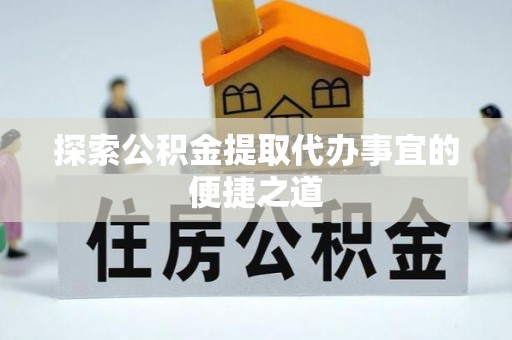 乌苏探索公积金提取代办事宜的便捷之道