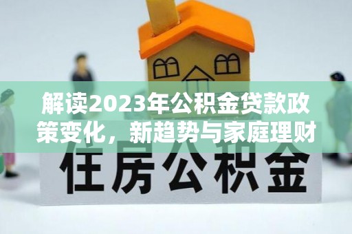 乌苏解读2023年公积金贷款政策变化，新趋势与家庭理财规划