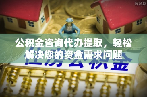 乌苏公积金咨询代办提取，轻松解决您的资金需求问题