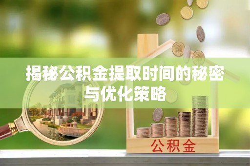 乌苏揭秘公积金提取时间的秘密与优化策略